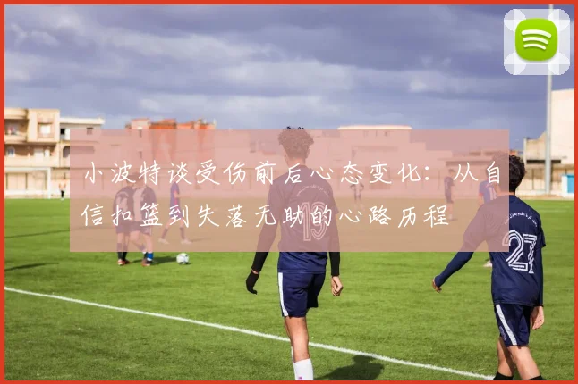 小波特谈受伤前后心态变化：从自信扣篮到失落无助的心路历程
