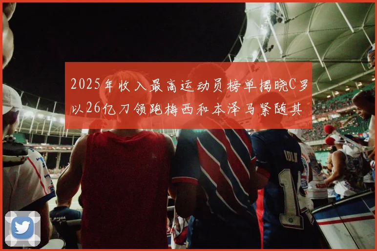2025年收入最高运动员榜单揭晓C罗以26亿刀领跑梅西和本泽马紧随其后