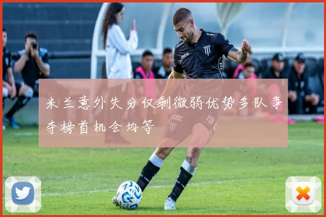 米兰意外失分仅剩微弱优势多队争夺榜首机会均等