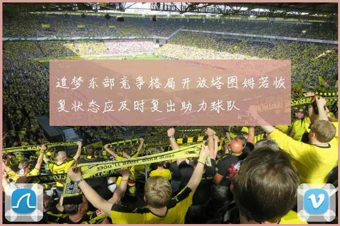 追梦东部竞争格局开放塔图姆若恢复状态应及时复出助力球队