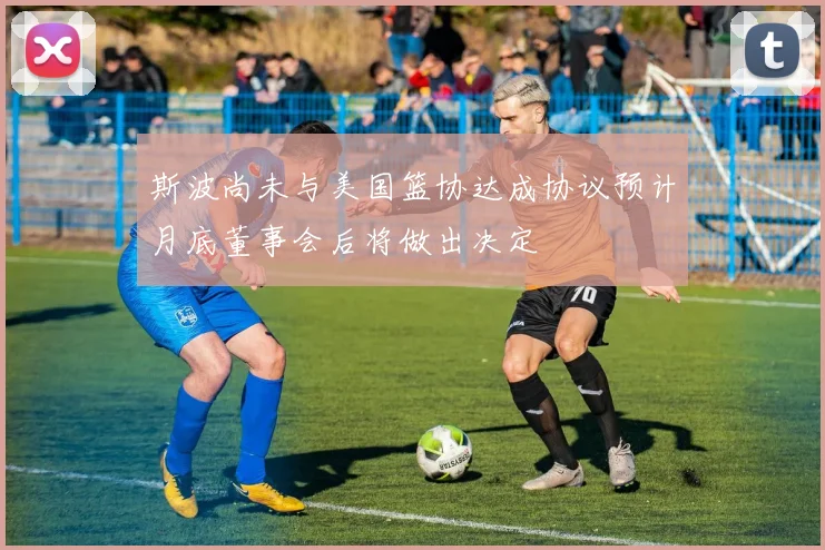 斯波尚未与美国篮协达成协议预计月底董事会后将做出决定