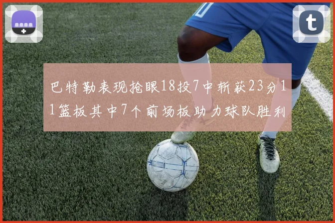 巴特勒表现抢眼18投7中斩获23分11篮板其中7个前场板助力球队胜利