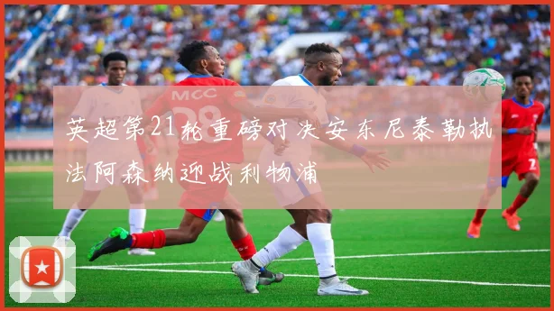 英超第21轮重磅对决安东尼泰勒执法阿森纳迎战利物浦