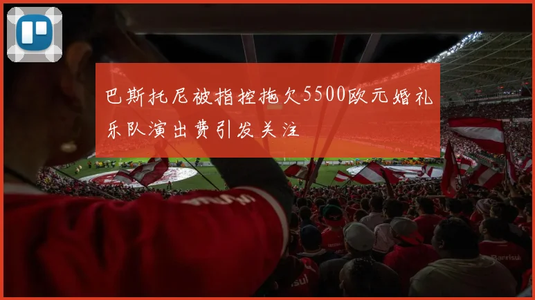 巴斯托尼被指控拖欠5500欧元婚礼乐队演出费引发关注