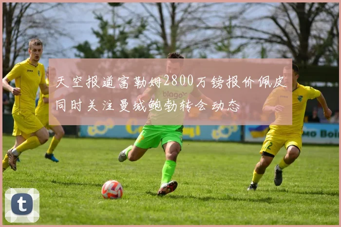 天空报道富勒姆2800万镑报价佩皮同时关注曼城鲍勃转会动态