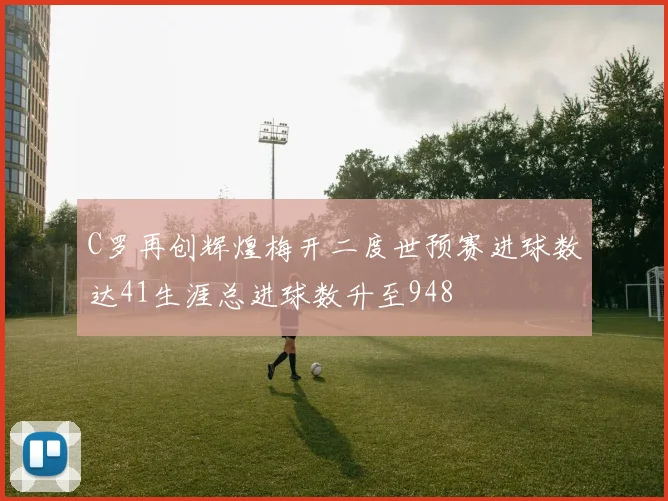 C罗再创辉煌梅开二度世预赛进球数达41生涯总进球数升至948