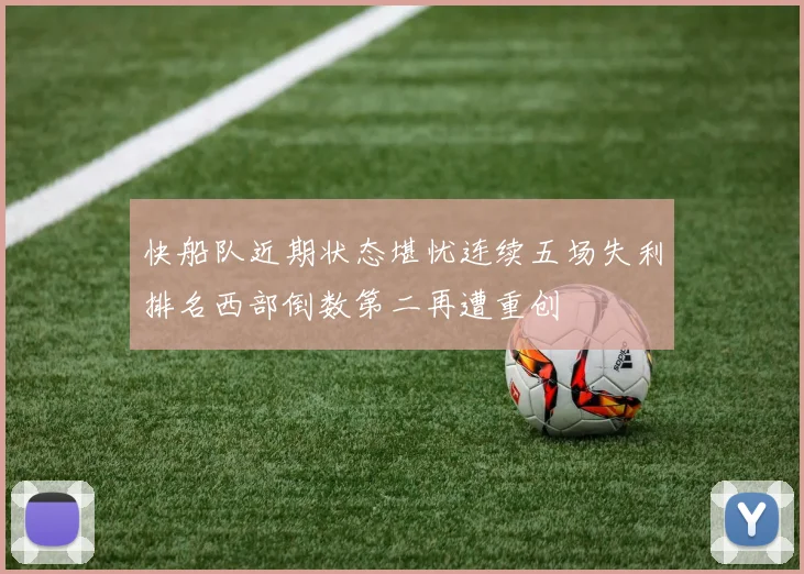 快船队近期状态堪忧连续五场失利排名西部倒数第二再遭重创