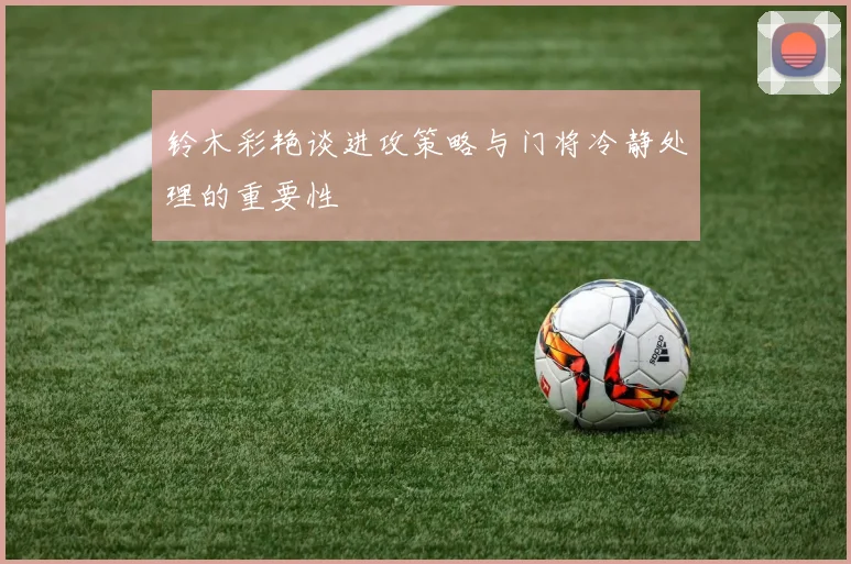 铃木彩艳谈进攻策略与门将冷静处理的重要性
