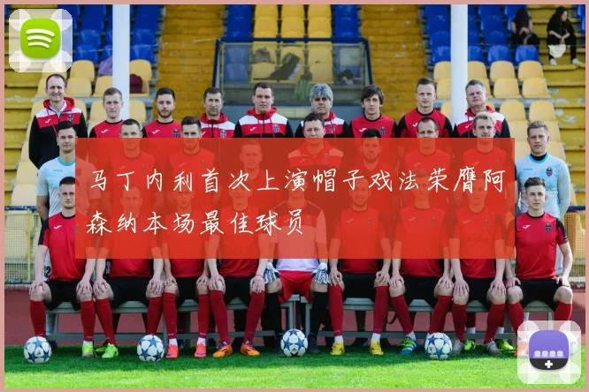 马丁内利首次上演帽子戏法荣膺阿森纳本场最佳球员
