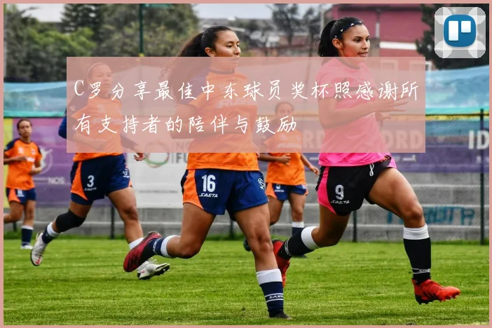 C罗分享最佳中东球员奖杯照感谢所有支持者的陪伴与鼓励