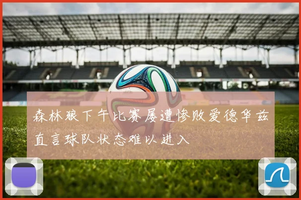 森林狼下午比赛屡遭惨败爱德华兹直言球队状态难以进入