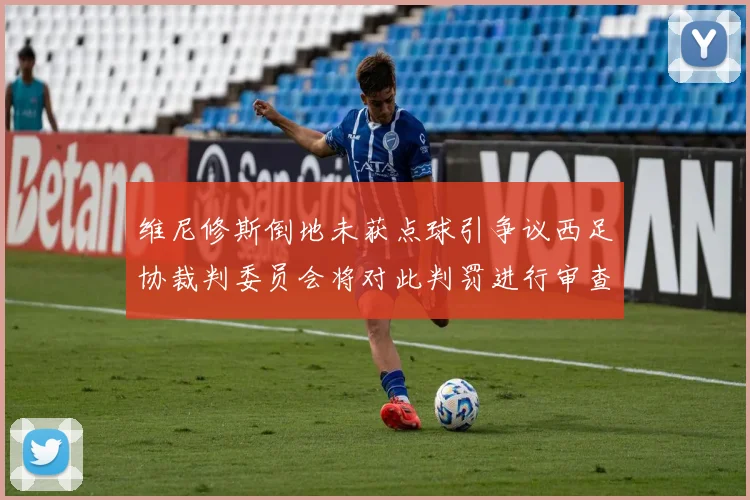 维尼修斯倒地未获点球引争议西足协裁判委员会将对此判罚进行审查