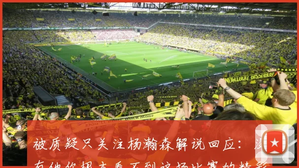 被质疑只关注杨瀚森解说回应：没有他你根本看不到这场比赛的精彩