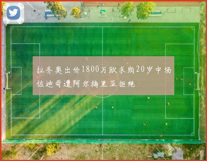 拉齐奥出价1800万欧求购20岁中场佐迪奇遭阿尔梅里亚拒绝