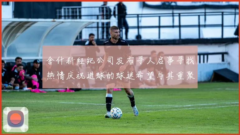 舍什科经纪公司发布寻人启事寻找热情庆祝进球的球迷希望与其重聚
