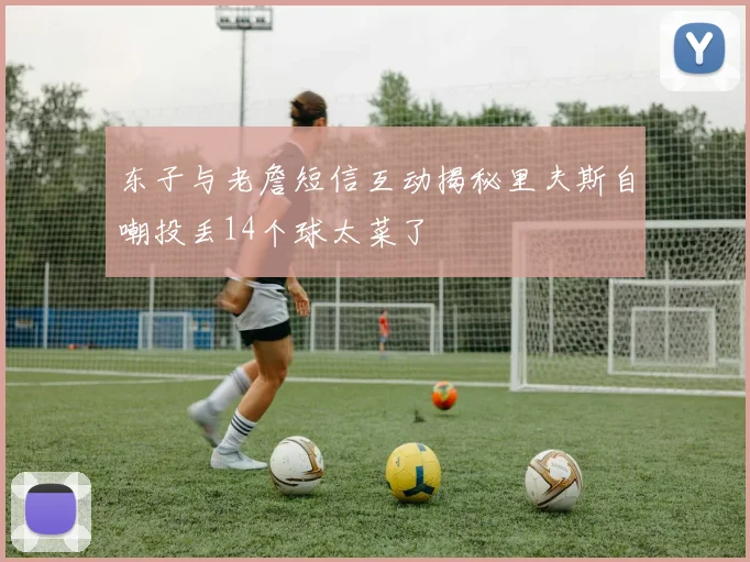 东子与老詹短信互动揭秘里夫斯自嘲投丢14个球太菜了
