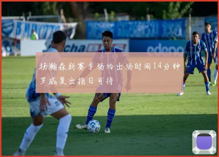 杨瀚森新赛季场均出场时间14分钟罗威复出指日可待