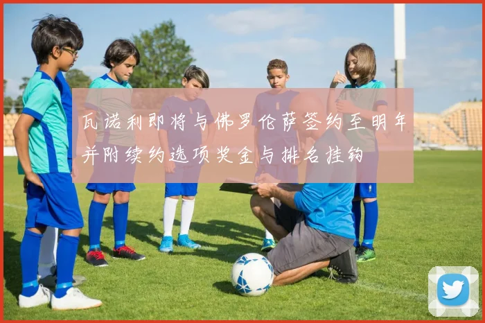 瓦诺利即将与佛罗伦萨签约至明年并附续约选项奖金与排名挂钩