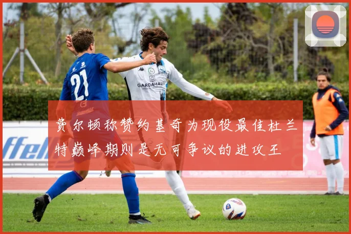 费尔顿称赞约基奇为现役最佳杜兰特巅峰期则是无可争议的进攻王