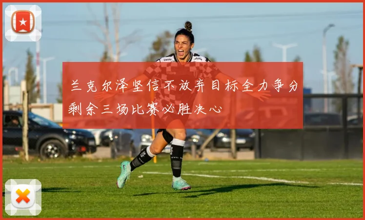兰克尔泽坚信不放弃目标全力争分剩余三场比赛必胜决心