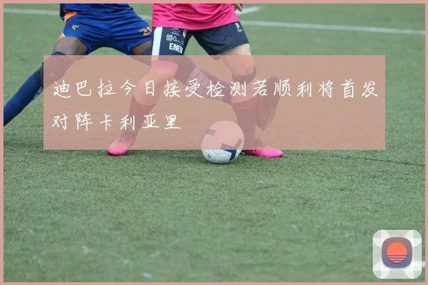 迪巴拉今日接受检测若顺利将首发对阵卡利亚里