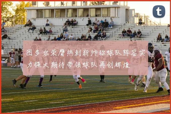 图多尔荣膺热刺新帅称球队阵容实力强大期待带领球队再创辉煌