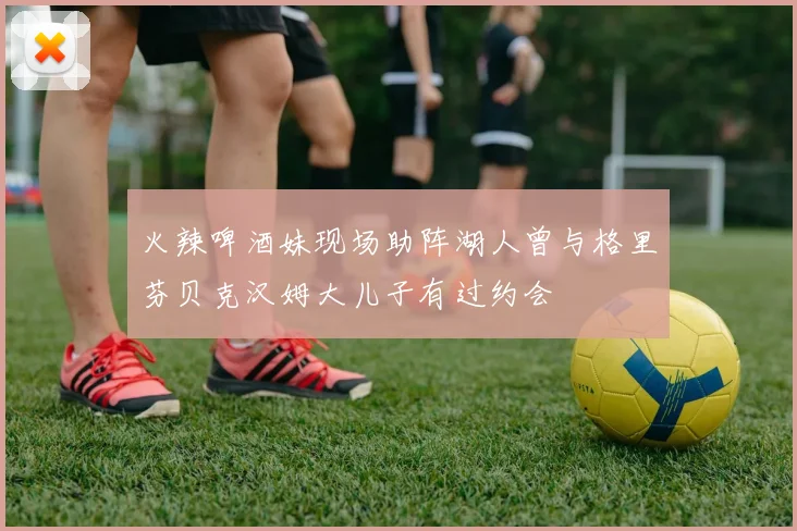 火辣啤酒妹现场助阵湖人曾与格里芬贝克汉姆大儿子有过约会