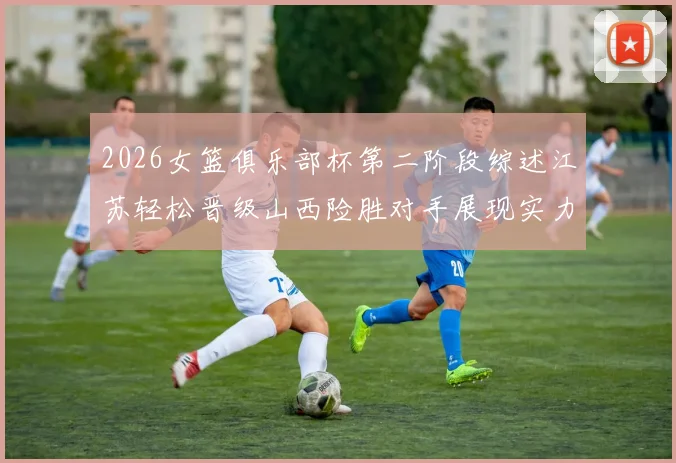 2026女篮俱乐部杯第二阶段综述江苏轻松晋级山西险胜对手展现实力