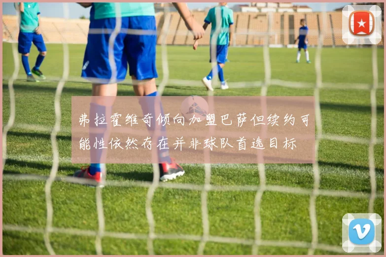 弗拉霍维奇倾向加盟巴萨但续约可能性依然存在并非球队首选目标