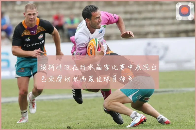 埃斯特旺在对水晶宫比赛中表现出色荣膺切尔西最佳球员称号