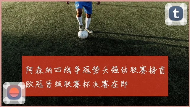 阿森纳四线争冠势头强劲联赛榜首欧冠晋级联赛杯决赛在即
