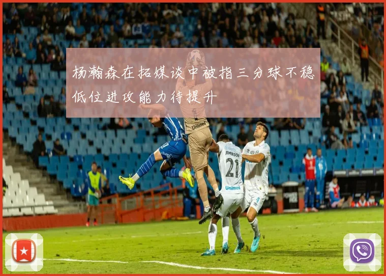 杨瀚森在拓媒谈中被指三分球不稳低位进攻能力待提升