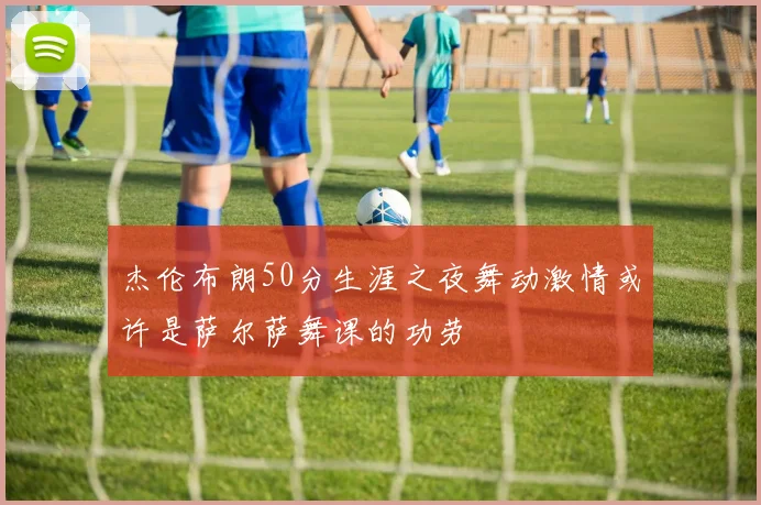 杰伦布朗50分生涯之夜舞动激情或许是萨尔萨舞课的功劳