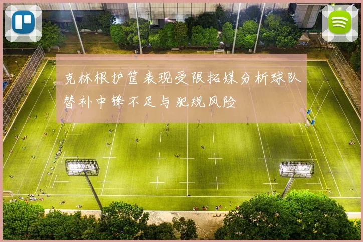 克林根护筐表现受限拓媒分析球队替补中锋不足与犯规风险