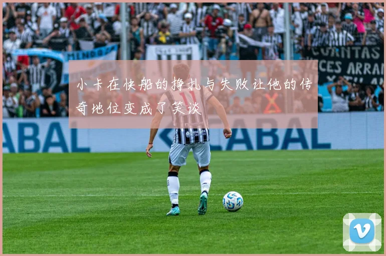 小卡在快船的挣扎与失败让他的传奇地位变成了笑谈