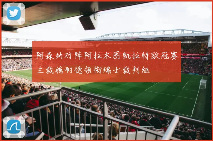 阿森纳对阵阿拉木图凯拉特欧冠赛主裁施耐德领衔瑞士裁判组