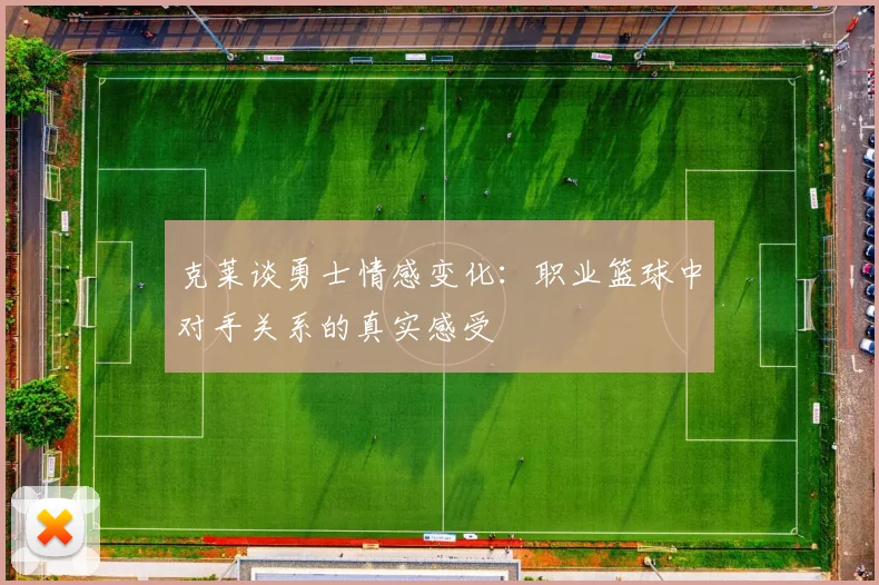 克莱谈勇士情感变化：职业篮球中对手关系的真实感受