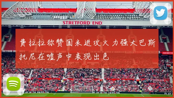 费拉拉称赞国米进攻火力强大巴斯托尼在嘘声中表现出色