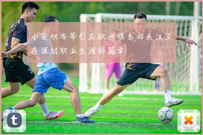 小安切洛蒂引发欧洲俱乐部关注正在谋划职业生涯新篇章