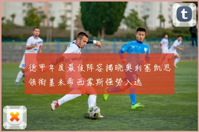 德甲年度最佳阵容揭晓奥利塞凯恩领衔基米希西蒙斯强势入选
