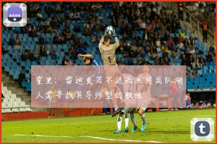 霍里：雷迪克若不进西决将离队湖人需寻找具导师型的教练
