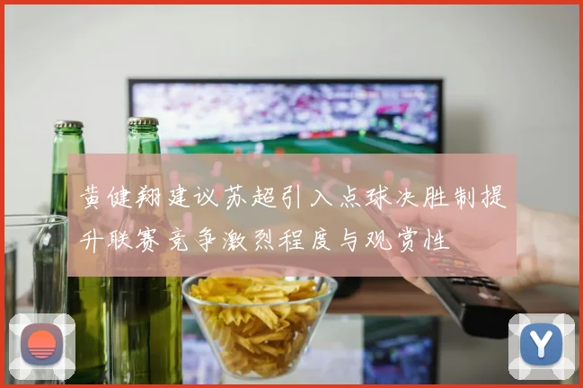 黄健翔建议苏超引入点球决胜制提升联赛竞争激烈程度与观赏性