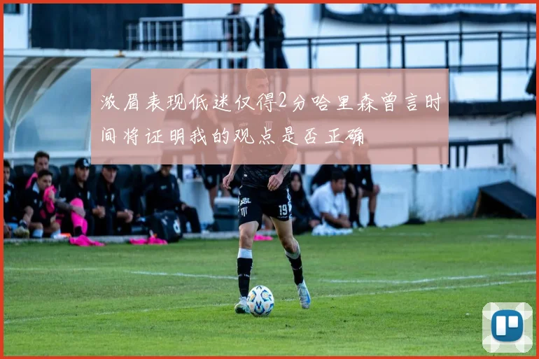 浓眉表现低迷仅得2分哈里森曾言时间将证明我的观点是否正确