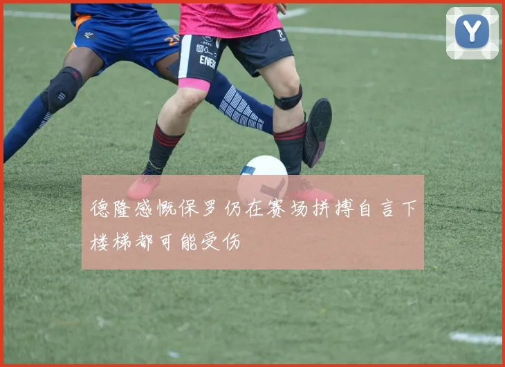 德隆感慨保罗仍在赛场拼搏自言下楼梯都可能受伤