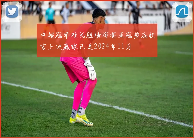 中超冠军难觅胜绩海港亚冠垫底收官上次赢球已是2024年11月