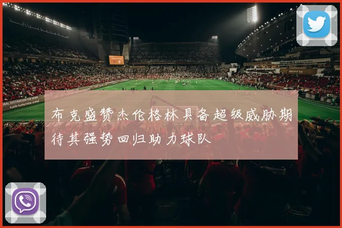 布克盛赞杰伦格林具备超级威胁期待其强势回归助力球队