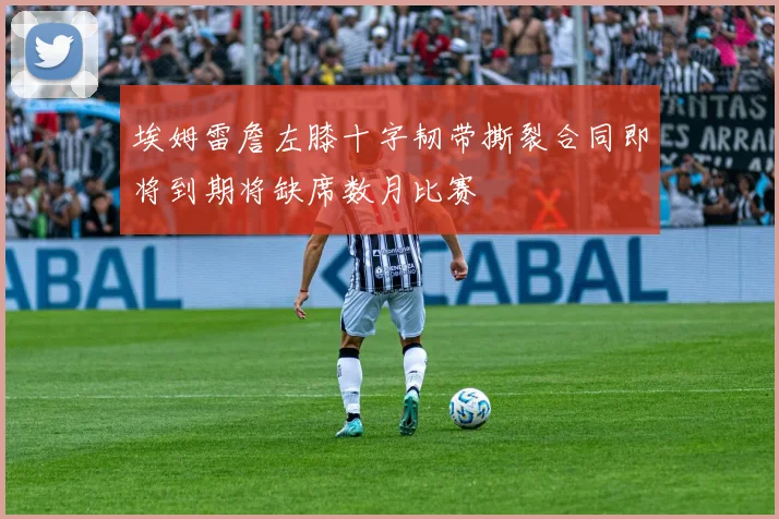 埃姆雷詹左膝十字韧带撕裂合同即将到期将缺席数月比赛