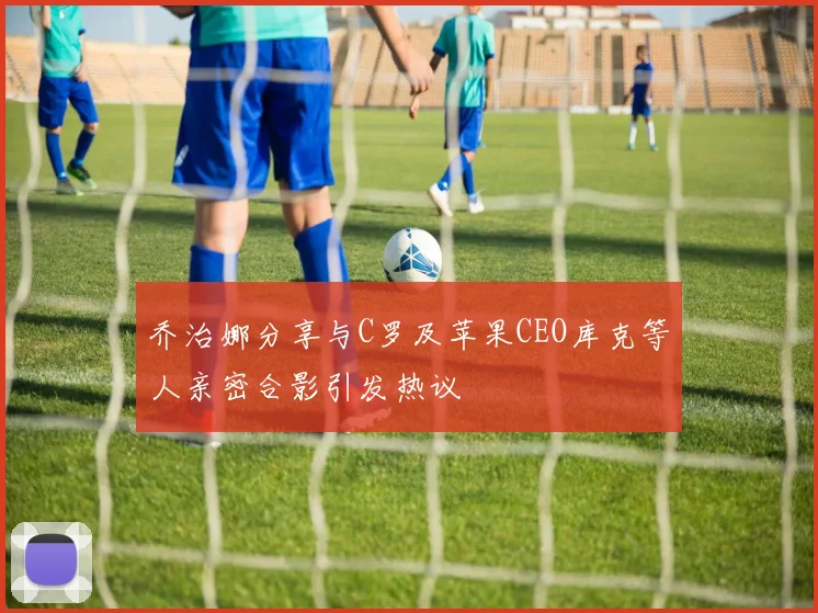 乔治娜分享与C罗及苹果CEO库克等人亲密合影引发热议