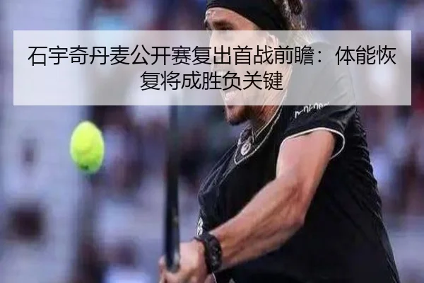 石宇奇丹麦公开赛复出首战前瞻:体能恢复将成胜负关键